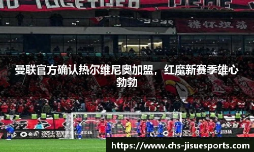 曼联官方确认热尔维尼奥加盟，红魔新赛季雄心勃勃