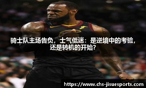 骑士队主场告负，士气低迷：是逆境中的考验，还是转机的开始？