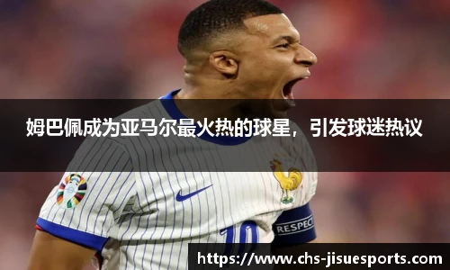 姆巴佩成为亚马尔最火热的球星，引发球迷热议