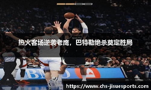 热火客场逆袭老鹰，巴特勒绝杀奠定胜局
