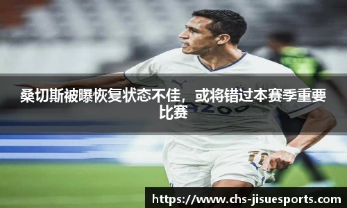 桑切斯被曝恢复状态不佳，或将错过本赛季重要比赛