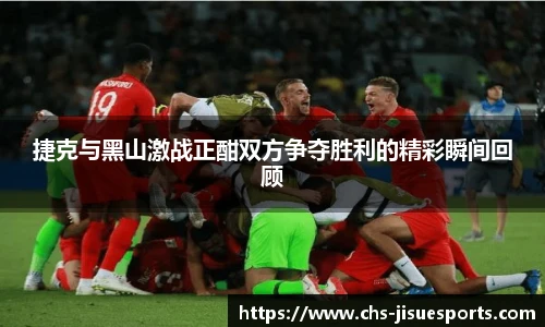 捷克与黑山激战正酣双方争夺胜利的精彩瞬间回顾
