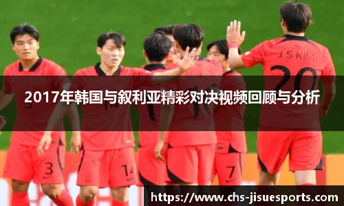 2017年韩国与叙利亚精彩对决视频回顾与分析