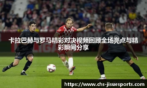 卡拉巴赫与罗马精彩对决视频回顾全场亮点与精彩瞬间分享