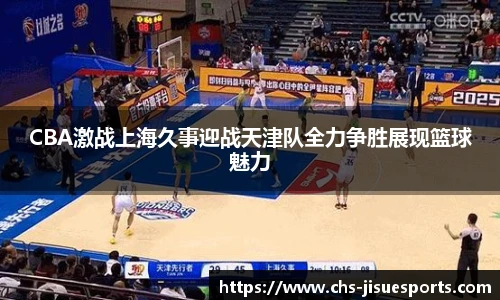 CBA激战上海久事迎战天津队全力争胜展现篮球魅力
