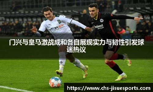 门兴与皇马激战成和各自展现实力与韧性引发球迷热议
