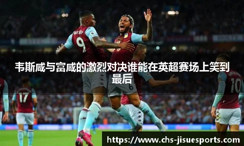 韦斯咸与富咸的激烈对决谁能在英超赛场上笑到最后