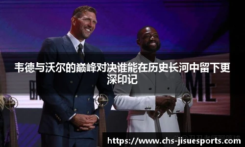 韦德与沃尔的巅峰对决谁能在历史长河中留下更深印记